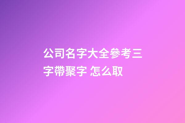 公司名字大全參考三字帶聚字 怎么取-第1張-公司起名-玄機派